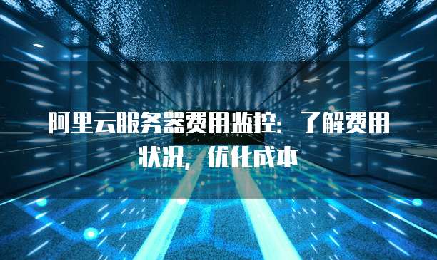 阿里云服务器费用监控:了解费用状况,优化成本