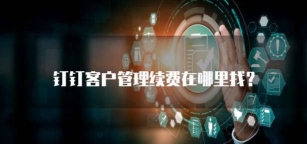 钉钉客户管理续费在哪里找?