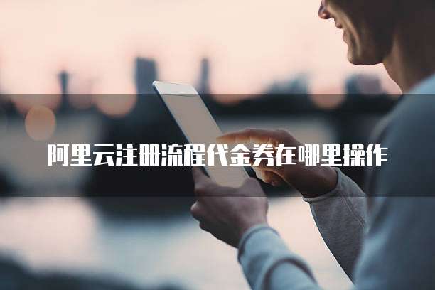 阿里云注册流程代金券在哪里操作