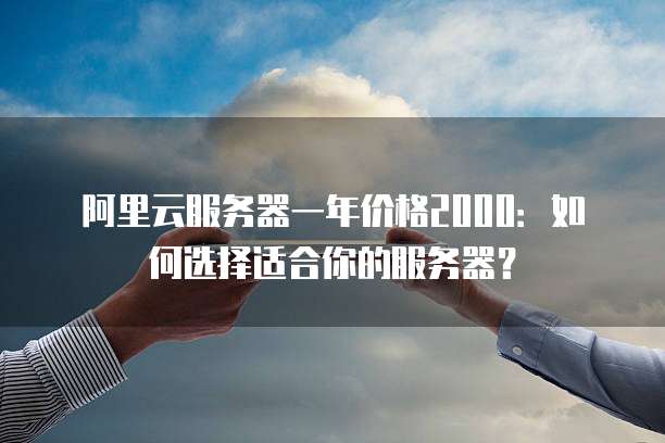 阿里云服务器一年价格2000:如何选择适合你的服务器?