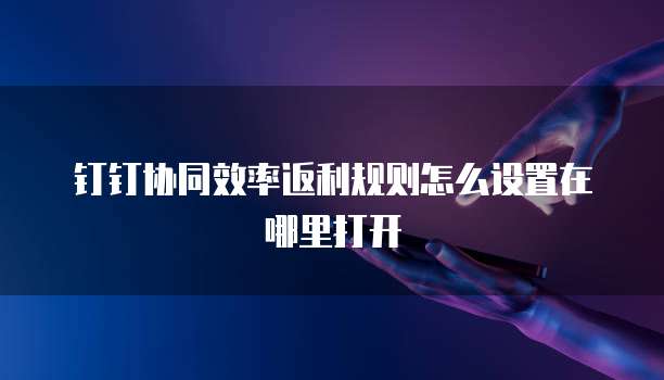 钉钉协同效率返利规则怎么设置在哪里打开