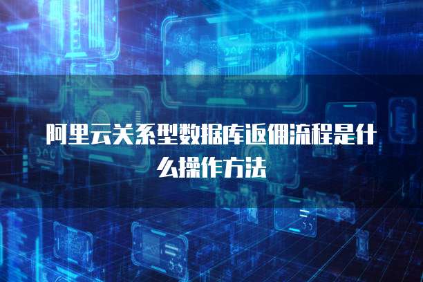 阿里云关系型数据库返佣流程是什么操作方法