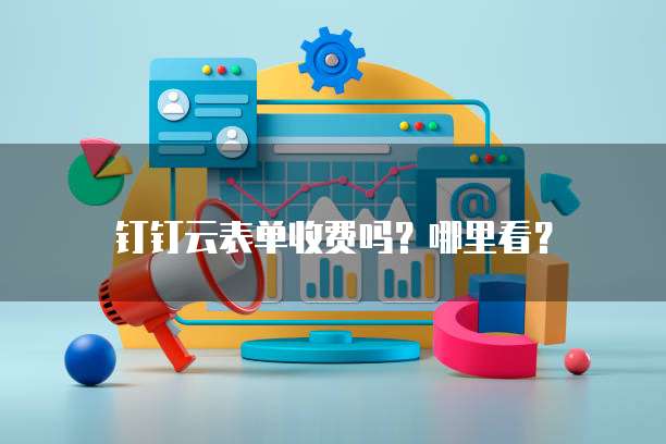 钉钉云表单收费吗？哪里看？
