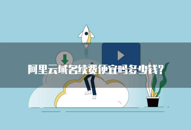 阿里云域名续费便宜吗多少钱?
