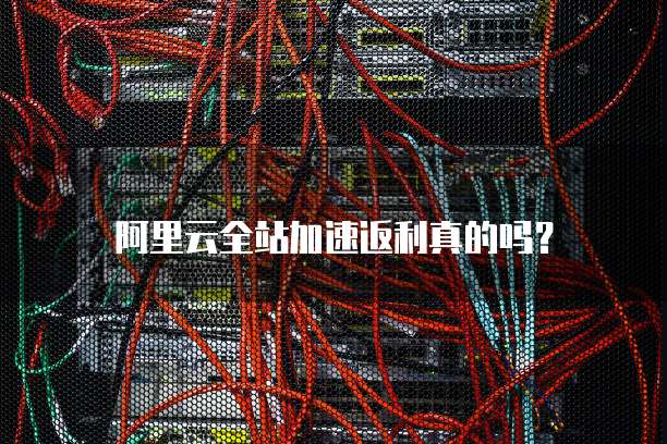 阿里云全站加速返利真的吗?