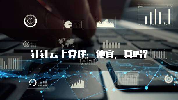 钉钉云上党建：便宜，真吗？