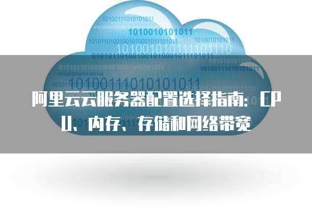 阿里云云服务器配置选择指南：CPU、内存、存储和网络带宽