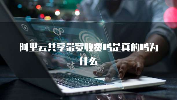 阿里云共享带宽收费吗是真的吗为什么