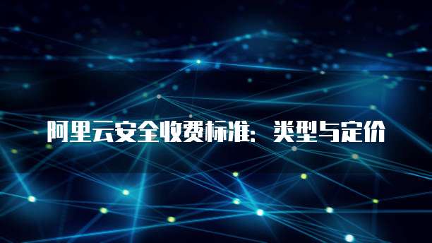 阿里云安全收费标准：类型与定价