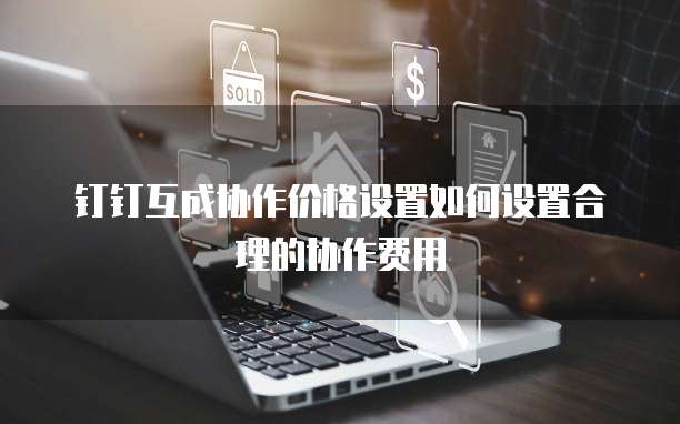 钉钉互成协作价格设置如何设置合理的协作费用