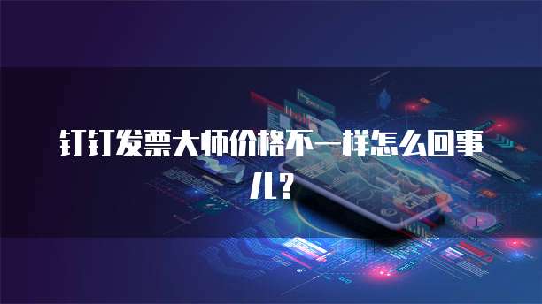 钉钉发票大师价格不一样怎么回事儿?