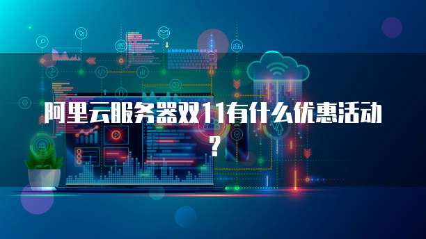 阿里云服务器双11有什么优惠活动?