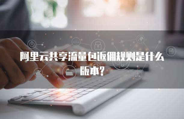 阿里云共享流量包返佣规则是什么版本?