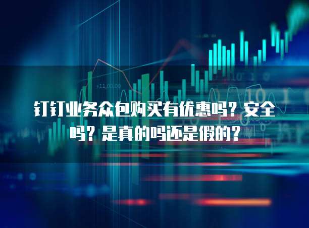 钉钉业务众包购买有优惠吗？安全吗？是真的吗还是假的？