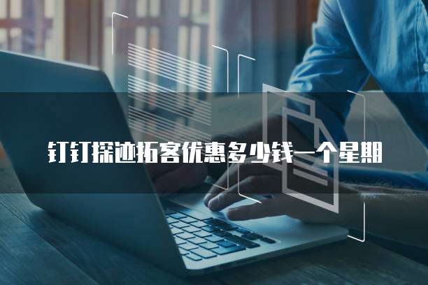钉钉探迹拓客优惠多少钱一个星期