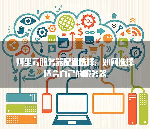 阿里云服务器配置选择:如何选择适合自己的服务器