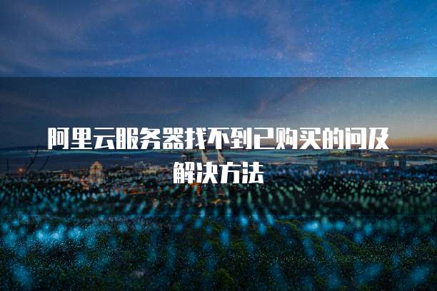 阿里云服务器找不到已购买的问及解决方法