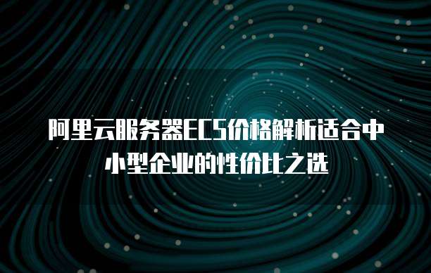 阿里云服务器ECS价格解析适合中小型企业的性价比之选