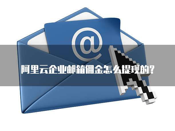 阿里云企业邮箱佣金怎么提现的?