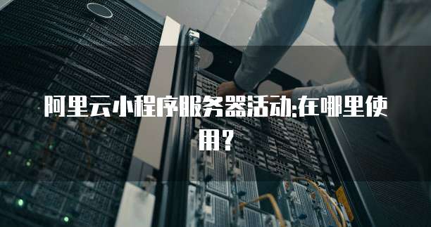 阿里云小程序服务器活动:在哪里使用?