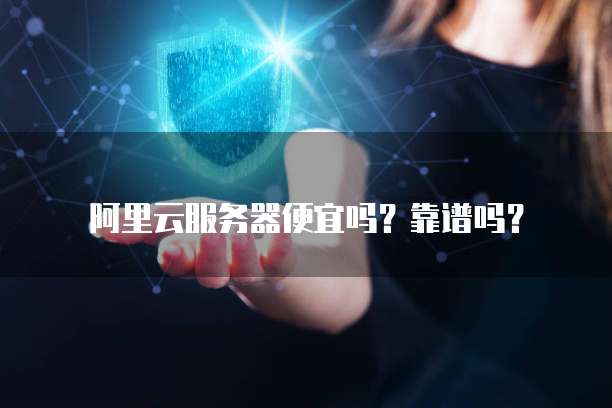 阿里云服务器便宜吗?靠谱吗?
