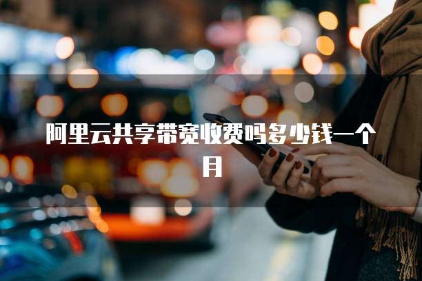 阿里云共享带宽收费吗多少钱一个月