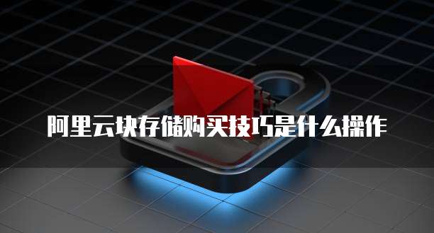 阿里云块存储购买技巧是什么操作