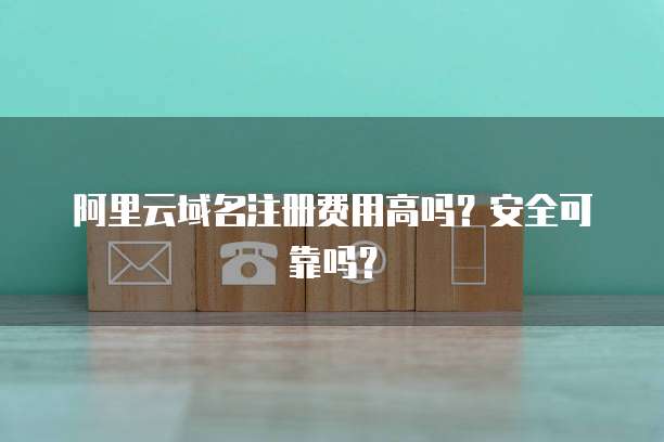阿里云域名注册费用高吗?安全可靠吗?