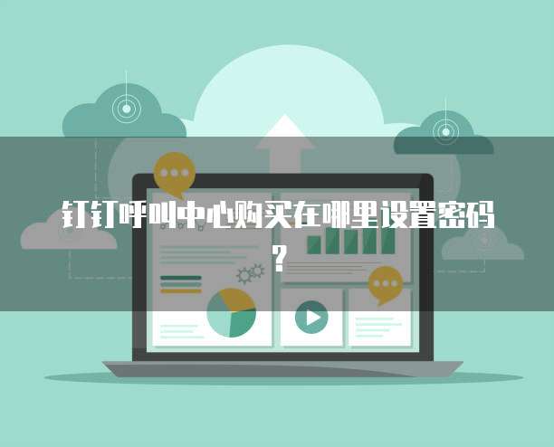 钉钉呼叫中心购买在哪里设置密码?