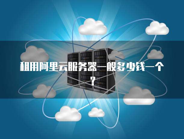 租用阿里云服务器一般多少钱一个?
