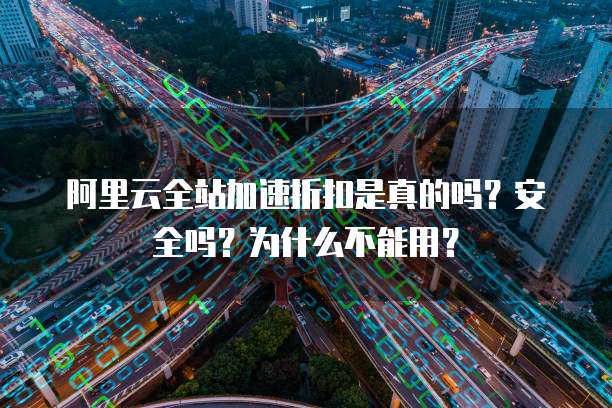 阿里云全站加速折扣是真的吗?安全吗?为什么不能用?
