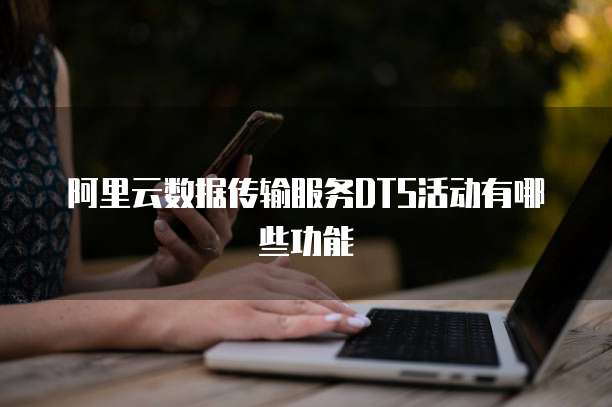 阿里云数据传输服务DTS活动有哪些功能