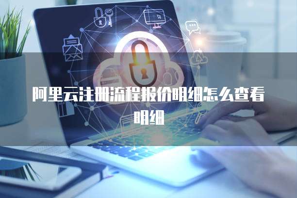 阿里云注册流程报价明细怎么查看明细