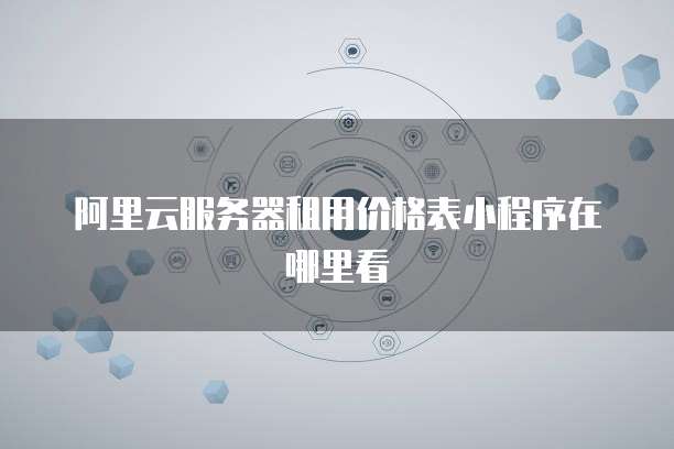 阿里云服务器租用价格表小程序在哪里看