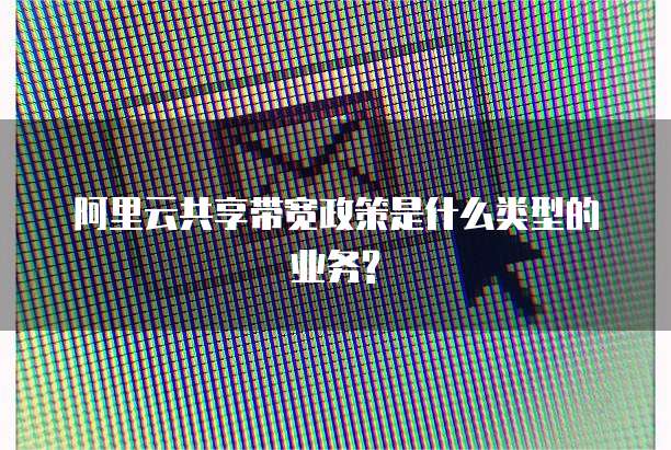 阿里云共享带宽政策是什么类型的业务?