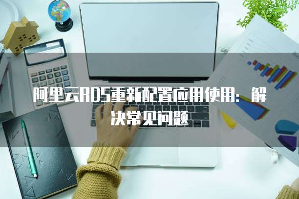 阿里云RDS重新配置应用使用:解决常见问题