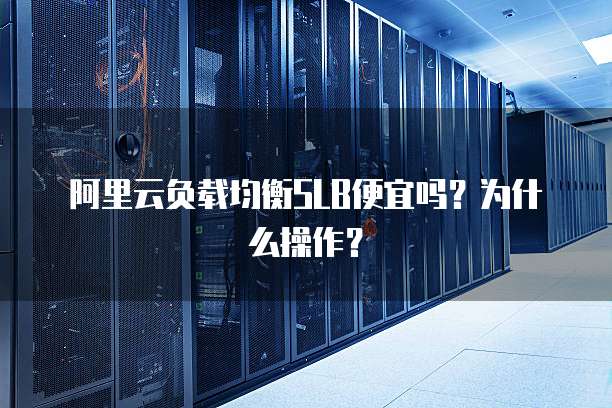 阿里云负载均衡SLB便宜吗?为什么操作?