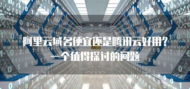 阿里云域名便宜还是腾讯云好用?一个值得探讨的问题