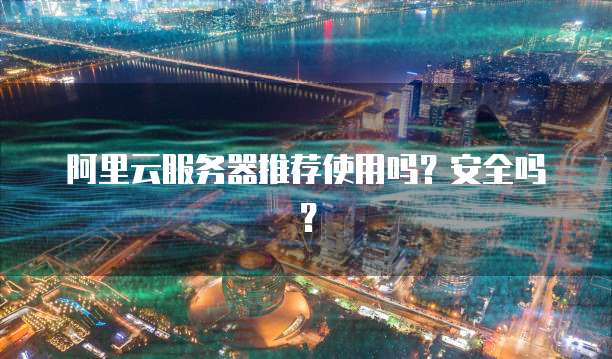 阿里云服务器推荐使用吗?安全吗?