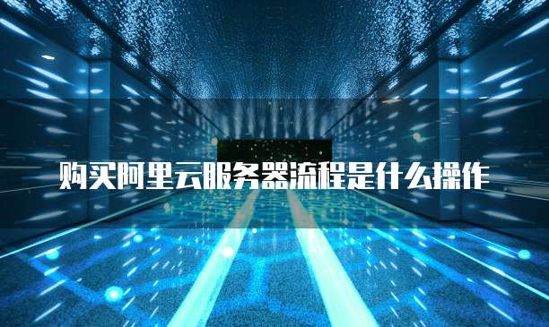 购买阿里云服务器流程是什么操作