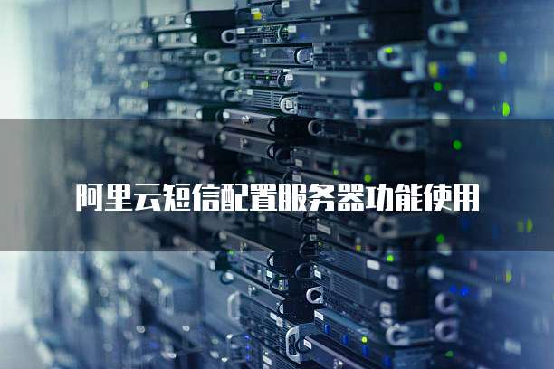 阿里云短信配置服务器功能使用