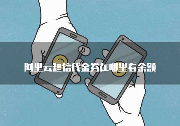 阿里云短信代金券在哪里看余额