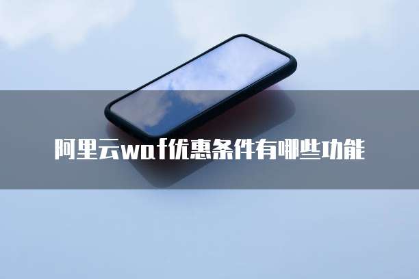 阿里云waf优惠条件有哪些功能
