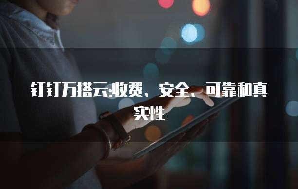 钉钉万搭云:收费、安全、可靠和真实性