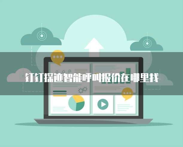 钉钉探迹智能呼叫报价在哪里找