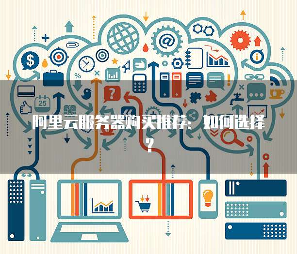 阿里云服务器购买推荐:如何选择?