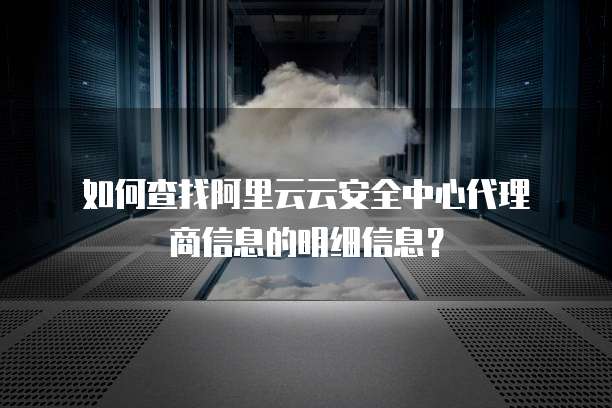 如何查找阿里云云安全中心代理商信息的明细信息?