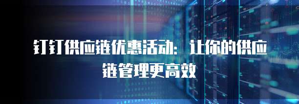 钉钉供应链优惠活动：让你的供应链管理更高效