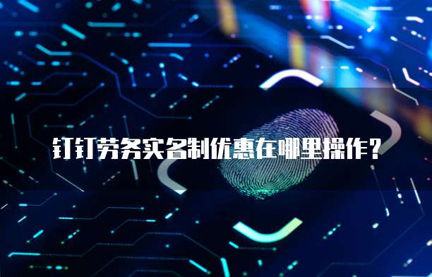 钉钉劳务实名制优惠在哪里操作？