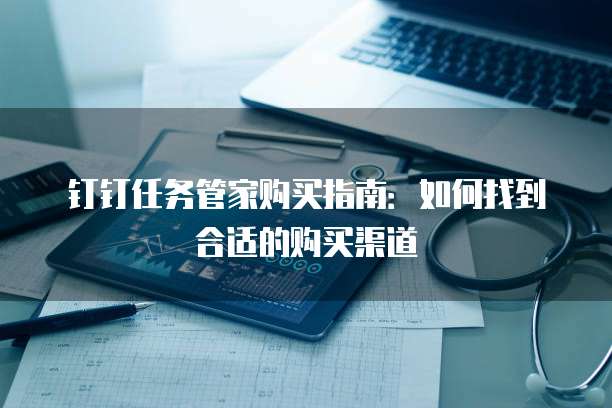 钉钉任务管家购买指南:如何找到合适的购买渠道